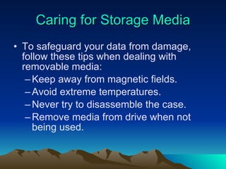 Caring for Storage Media To safeguard your data from damage, follow these tips when dealing with removable media: Keep away from magnetic fields. Avoid extreme temperatures. Never try to disassemble the case. Remove media from drive when not being used. 