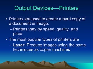 Output Devices—Printers Printers are used to create a hard copy of a document or image. Printers vary by speed, quality, and price The most popular types of printers are Laser:  Produce images using the same techniques as copier machines 
