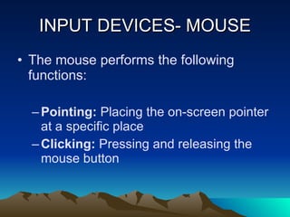 INPUT DEVICES- MOUSE The mouse performs the following functions: Pointing:  Placing the on-screen pointer at a specific place Clicking:  Pressing and releasing the  mouse button 