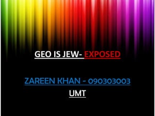 GEO IS JEW- EXPOSED

ZAREEN KHAN - 090303003
         UMT
 