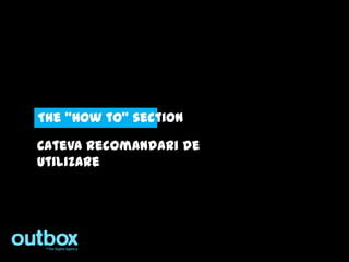 The “How to” section

Cateva recomandari de
utilizare
 