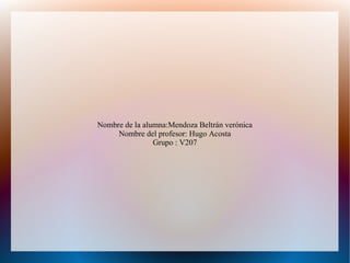 Nombre de la alumna:Mendoza Beltrán verónica
Nombre del profesor: Hugo Acosta
Grupo : V207
 