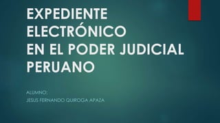 EXPEDIENTE
ELECTRÓNICO
EN EL PODER JUDICIAL
PERUANO
ALUMNO:
JESUS FERNANDO QUIROGA APAZA
 