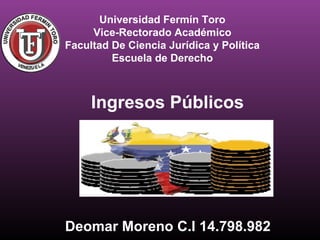 Universidad Fermín Toro
Vice-Rectorado Académico
Facultad De Ciencia Jurídica y Política
Escuela de Derecho
Ingresos Públicos
Deomar Moreno C.I 14.798.982
 