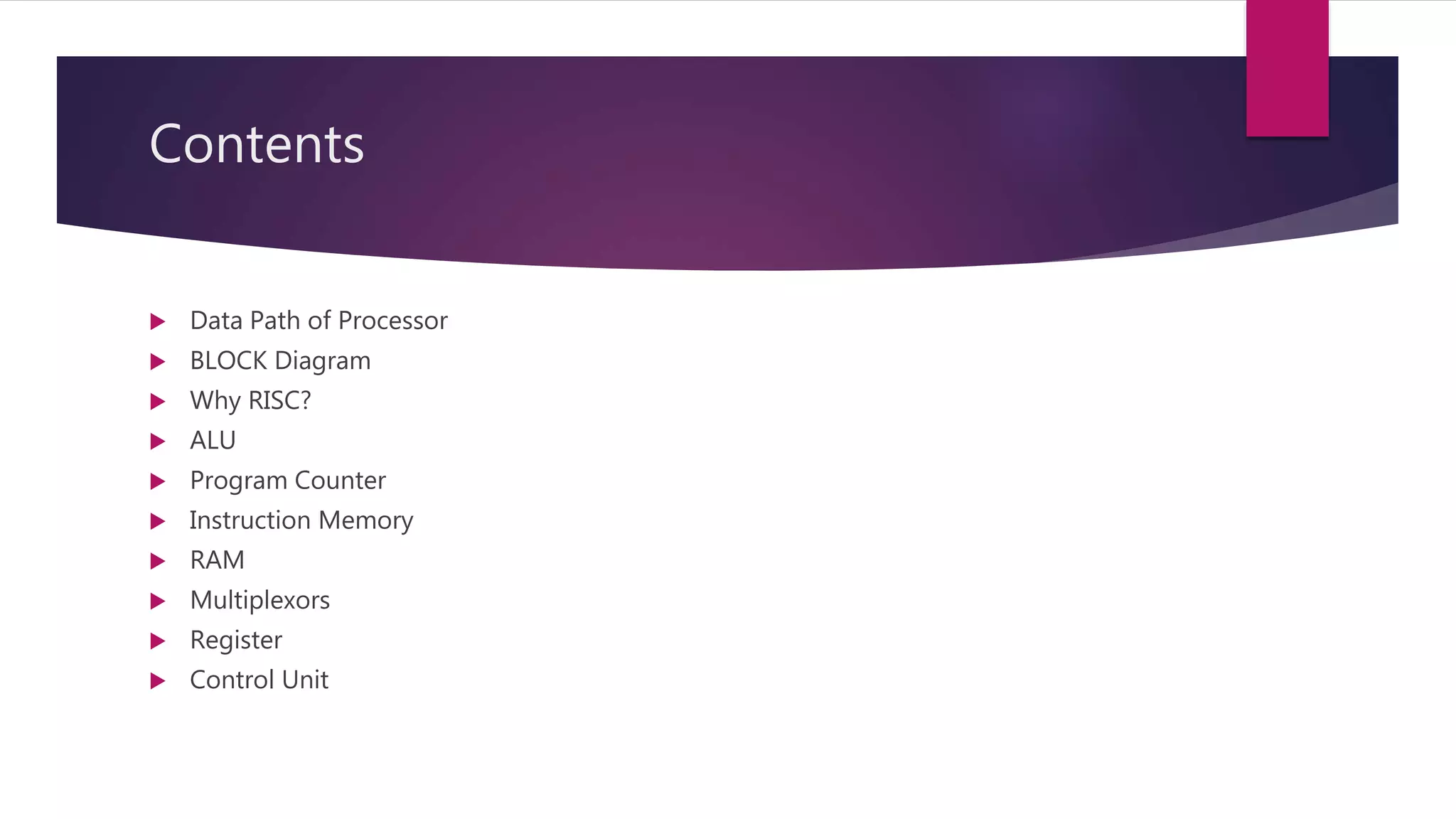 Contents
 Data Path of Processor
 BLOCK Diagram
 Why RISC?
 ALU
 Program Counter
 Instruction Memory
 RAM
 Multiplexors
 Register
 Control Unit
 
