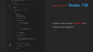 지금부터 이 쉐이더 코드에서 색 바꾸는 것부터
시작해서 하나하나 알아봅시다.
Fragment 쉐이더 : Shader 기본
 