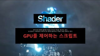 쉐이더란 화면에 출력할 픽셀의 위치와 색상을 계산하는 함수
3D 컴퓨터 그래픽에서 최종적으로 화면에 출력하는 픽셀의 핵을 정해주는 함수
GPU를 제어하는 스크립트
 