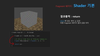 Fragment 쉐이더 : Shader 기본
결과출력 : return
return에 넣는 변수 or 값은
최종 Fragment 쉐이더 결과 값을 의미
 