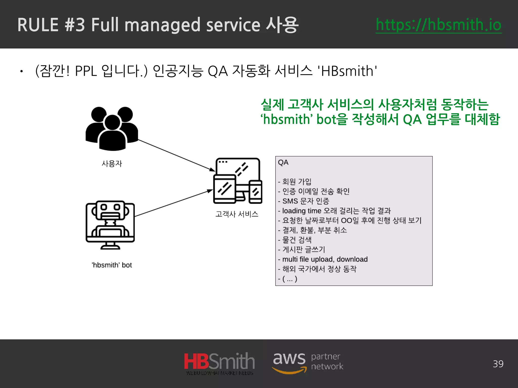 RULE #3 Full managed service 사용
• (잠깐! PPL 입니다.) 인공지능 QA 자동화 서비스 'HBsmith'
39
실제 고객사 서비스의 사용자처럼 동작하는
‘hbsmith’ bot을 작성해서 QA 업무를 대체함
https://hbsmith.io
 
