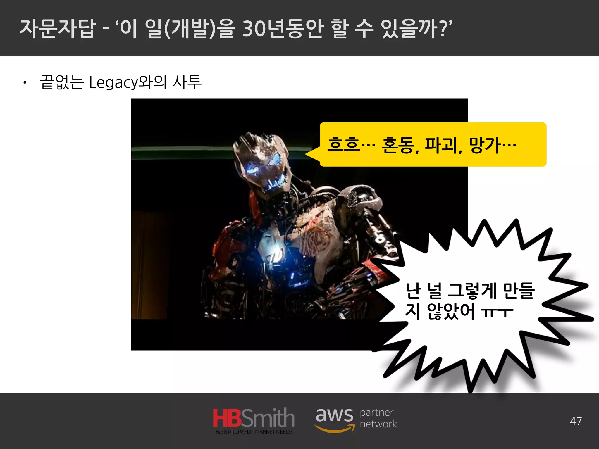 자문자답 - ‘이 일(개발)을 30년동안 할 수 있을까?’
• 끝없는 Legacy와의 사투
47
흐흐… 혼동, 파괴, 망가…
난 널 그렇게 만들
지 않았어 ㅠㅜ
 