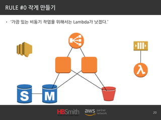 RULE #0 작게 만들기
• ‘가끔 있는 비동기 작업을 위해서는 Lambda가 낫겠다.’
20
 