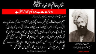 ‫رضحت‬‫ہک‬‫ےہ‬‫رفامای‬‫وخب‬‫ایک‬‫ےن‬‫االسلم‬‫ہیلع‬‫وموعد‬‫حیسم‬
‘‘‫امتم‬‫وت‬‫ںیہ‬‫دےتھکی‬‫ےس‬‫رظن‬‫یک‬‫ااصنف‬‫بج‬‫مہ‬‫ےس‬‫ںیم‬‫وبنت‬ٔ‫ہلسلس‬
‫اٰیلع‬‫اک‬‫دخا‬‫اور‬ؐ‫یبن‬‫زدنہ‬‫اور‬ؐ‫یبن‬‫وجارمند‬‫اک‬‫درہج‬‫اٰیلع‬ؐ‫یبن‬‫ایپرا‬‫اک‬‫درہج‬
‫اک‬‫ویبنں‬‫ویہ‬‫ینعی‬‫ںیہ‬‫ یےتن‬‫وک‬‫رمد‬‫اکی‬‫رصف‬‫اک‬‫روسولں‬،‫رسدار‬
‫یفطصم‬‫دمحم‬‫انم‬‫اک‬‫سج‬،‫رساتج‬‫اک‬‫رمولسں‬‫امتم‬،‫رخف‬‫یلص‬‫ٰیبتجم‬‫ادمح‬‫و‬
‫دس‬‫اسہی‬‫زری‬‫ےک‬‫سج‬‫ےہ۔‬‫ملس‬‫و‬‫ہیلع‬‫اہلل‬10‫روینش‬‫وہ‬‫ےس‬‫ےنلچ‬‫دن‬
‫یتکس‬‫لم‬‫ںیہن‬‫کت‬‫ربس‬‫زہار‬‫ےس‬‫اس‬‫ےلہپ‬‫وج‬‫ےہ‬‫یتلم‬‫۔۔‬’’
(‫دلج‬‫زخانئ‬‫رواحین‬‫رینم۔‬‫رساج‬12‫ہحفص‬82)
‫رضحت‬‫ادمح‬‫الغم‬‫رمزا‬
‫حیسم‬‫وموعد‬‫ہیلع‬‫دہمی‬‫و‬‫االسلم‬
 