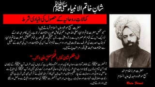 ‫رشط‬‫اینبدی‬‫یک‬‫وصحل‬‫ےک‬‫رواحہین‬ ‫ن‬‫امکالت‬
‫رضحت‬‫االسلم‬‫ہیلع‬‫وموعد‬‫حیسم‬‫رفام‬‫ںیہ‬‫ےت‬:
‘‘‫رک‬‫رپاتمتعب‬‫وطر‬‫اکلم‬‫یک‬‫وملس‬‫ہیلع‬‫اہلل‬‫یلص‬‫االایبنء‬‫اخمت‬‫رضحت‬‫صخش‬‫وج‬‫ےک‬‫دخا‬‫رمہبت‬‫اک‬‫ُس‬‫ا‬‫ےہ۔‬‫ات‬
‫امت‬‫رپ‬‫وطر‬‫یلک‬‫اور‬‫یقیقح‬‫سپ‬‫ےہ۔‬‫اٰیلع‬‫و‬‫ربرت‬‫ےس‬‫رصعوں‬‫مہ‬‫امتم‬‫ےک‬‫اس‬‫زندکی‬‫االایبنء‬‫اخمت‬‫رضحت‬‫ںیتلیضف‬‫م‬
‫ا‬‫اور‬‫اتمتعب‬‫یک‬‫ُس‬‫ا‬‫ولگ‬‫امتم‬‫دورسے‬‫اور‬‫ںیہ‬‫اثتب‬‫ےس‬‫رطف‬‫یک‬‫ادحتی‬ ‫ن‬‫انجب‬‫وک‬‫لیفط‬‫ےک‬‫تبحم‬‫یک‬‫س‬
‫ںیہ‬‫ یےت‬‫رمابت‬‫دقر‬‫ٰیلع‬‫وتبحم‬‫اتمتعب‬‫ےس‬‫۔‬
‫آرضحنت‬‫ﷺ‬‫رطف‬‫اکی‬‫اہجں‬‫ہک‬‫ےہ‬‫ہی‬‫ولہپ‬‫دردنشخہ‬‫اور‬‫اکی‬‫اک‬‫رواحہین‬‫امکالت‬ٔ‫ہض‬‫ااف‬‫ےک‬‫آپ‬‫ﷺ‬‫اضیفن‬‫ےک‬
‫ایسی‬‫ربتک‬‫اور‬‫تمعن‬‫رواحین‬‫وکاج‬‫یک‬‫داین‬‫رطح‬‫ایس‬‫ےہ‬‫وہا‬‫الیھپ‬‫رپ‬‫زامونں‬‫امتم‬‫دانم‬‫اک‬‫آپ‬‫وج‬‫ںیہن‬‫ﷺ‬‫ےس‬‫اابتع‬‫یک‬
‫رق‬‫ےن‬‫اعتٰیل‬‫اہلل‬‫ذرک‬‫اک‬‫نج‬‫ںیہ‬‫رمابت‬‫ااشلن‬‫میظع‬‫اچر‬‫ےک‬‫رواحتین‬‫۔‬‫وہ‬‫وہیت‬‫ہن‬‫احلص‬‫ینعی‬‫ےہ‬‫رفامای‬‫ںیم‬‫دیجم‬‫آن‬
‫آرضحنت‬‫رمابت‬‫اچروں‬‫ہی‬‫۔‬‫اصتیحل‬‫اور‬‫اہشدت‬،‫،ّدصتیقی‬‫،ّوبنت‬‫ﷺ‬‫ےس‬‫اابّتع‬‫اور‬‫ااطتع‬‫یک‬‫ےتکس‬‫وہ‬‫احلص‬
‫۔‬‫ںیہ‬‫وہےت‬‫اور‬‫ںیہ‬
‫رضحت‬‫ادمح‬‫الغم‬‫رمزا‬
‫حیسم‬‫وموعد‬‫ہیلع‬‫دہمی‬‫و‬‫االسلم‬
 