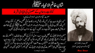 ‫رشط‬‫اینبدی‬‫یک‬‫وصحل‬‫ےک‬‫رواحہین‬ ‫ن‬‫امکالت‬
‫رضحت‬‫االسلم‬‫ہیلع‬‫وموعد‬‫حیسم‬‫رفام‬‫ںیہ‬‫ےت‬:
‘‘‫احلص‬‫صخش‬‫وکاج‬‫ت‬‫رباک‬‫اور‬‫ویفض‬‫دقر‬‫سج‬‫ہک‬‫ےہ‬‫ذمبہ‬‫یہی‬‫ریما‬‫اور‬‫ےہ‬‫اتکس‬‫رک‬
‫آرضحنت‬‫رصف‬‫اور‬‫رصف‬‫وہ‬‫ےہ‬‫اتکس‬‫ ی‬‫ہّٰلل‬ َ‫ّل‬‫ن‬‫ا‬‫ب‬َُٰ َ
‫ت‬
َ
‫ت‬
‫ت‬‫دقر‬‫سج‬‫ﷺ‬‫ااطتع‬‫یچس‬‫یک‬
‫وکاج‬‫ب‬َ‫ا‬‫وسا‬‫ےک‬ ؐ‫ںیہن۔آپ‬‫ورہن‬‫ےہ‬‫اتکس‬‫ ی‬‫ےس‬‫تبحم‬‫اکلم‬‫اور‬‫۔‬‫ںیہن‬‫یک‬‫یکین‬‫راہ‬
(‫امکحل‬17‫؍ربمتس‬1906‫ء‬)
‘‘‫ےس‬‫ضیف‬‫ےک‬ ؐ‫ارکم‬‫روسل‬‫بس‬‫ہی‬‫ںیہ‬‫لضف‬‫ےک‬‫اعتٰیل‬‫اہلل‬‫رپوج‬‫مہ‬‫ےس‬ ؐ‫آرضحنت‬‫ںیہ۔‬‫یہ‬
‫ںیہن‬‫یھب‬‫ک‬‫اخ‬‫اور‬‫ںیہن‬‫یھب‬‫ھچک‬‫ہک‬‫ںیہ‬‫ےتہک‬‫چس‬‫مہ‬‫رک‬‫وہ‬‫اگل‬…‫پج‬،‫ایّسپترکے‬‫زہار‬‫وکاج‬
‫ یےئ‬‫رہ‬‫ہن‬‫ویکں‬‫یہ‬‫اوختساں‬‫ن‬‫تشم‬‫ےس‬‫وتقشمں‬‫اور‬‫اشہق‬‫رایتض‬،‫رکے‬‫وکاج‬‫رہزگ‬‫رگم‬
‫رسیم‬‫یھبک‬‫ےک‬‫ع‬‫اابت‬‫اور‬‫ریپوی‬‫یک‬ؐ‫آرضحنت‬‫زجب‬‫ضیف‬‫رواحین‬‫اچس‬‫یہ‬‫نکمم‬‫اور‬‫ںیہن‬‫یہ‬‫آاتکس‬
‫۔‬‫ںیہن‬’’(‫امکحل‬18‫؍یئم‬1908‫ء‬)
‫رضحت‬‫ادمح‬‫الغم‬‫رمزا‬
‫حیسم‬‫وموعد‬‫ہیلع‬‫دہمی‬‫و‬‫االسلم‬
 