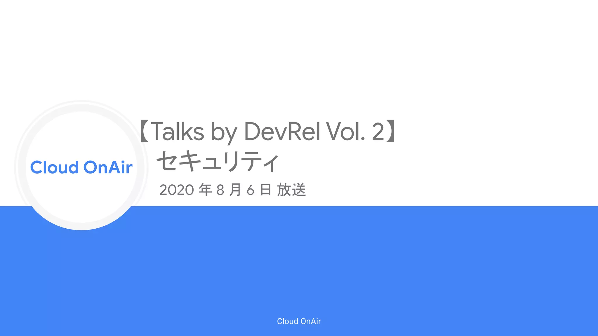 Cloud Onr
Cloud OnAir
Cloud OnAir
【Talks by DevRel Vol. 2】
セキュリティ
2020 年 8 月 6 日 放送
 