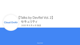 Cloud Onr
Cloud OnAir
Cloud OnAir
【Talks by DevRel Vol. 2】
セキュリティ
2020 年 8 月 6 日 放送
 