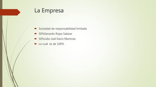 La Empresa
 Sociedad de responsabilidad limitada
 50%Gerardo Rojas Salazar
 50%Julio Joel Darío Martínez
 Lo cual es de 100%
 