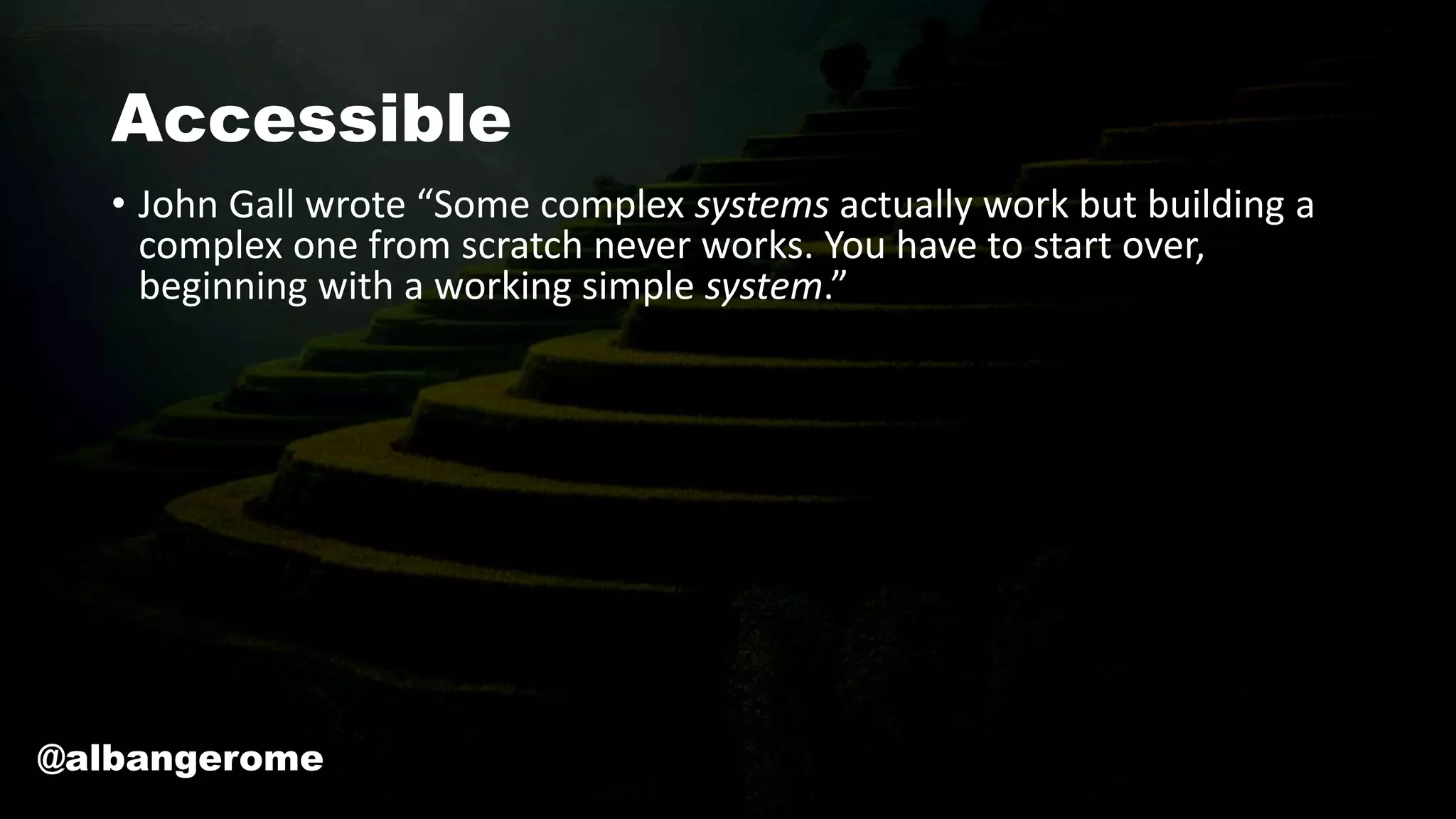 Accessible
• John Gall wrote “Some complex systems actually work but building a
complex one from scratch never works. You have to start over,
beginning with a working simple system.”
@albangerome
 