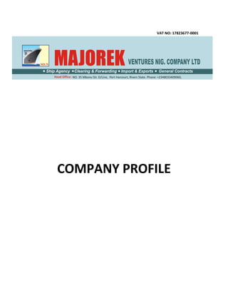 Emails: majorkonugah@yahoo.com, Website: www.majorekventures.com
NO. 35 Mbonu Str. D/Line, Port Harcourt, Rivers State Phone: +2348033409060,.Head Office:
Ship Agency Clearing & Forwarding Import & Exports General Contracts
VAT NO: 17823677-0001
COMPANY PROFILE
 