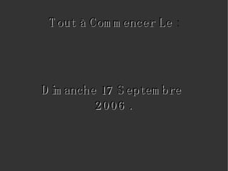 Tout à Commencer Le  : Dimanche 17 Septembre  2006 . 