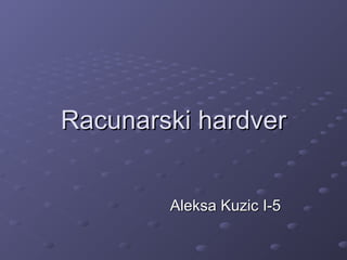 Racunarski hardver
Aleksa Kuzic I-5

 
