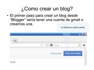¿Como crear un blog?
●

El primer paso para crear un blog desde
“Blogger” sería tener una cuenta de gmail o
crearnos una.
Le damos a crear cuenta

 
