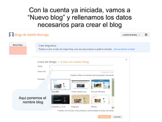 Con la cuenta ya iniciada, vamos a
“Nuevo blog” y rellenamos los datos
necesarios para crear el blog

Aqui ponemos el
nombre blog

 