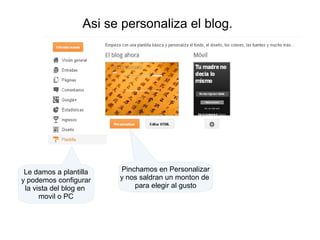 Asi se personaliza el blog.

Le damos a plantilla
y podemos configurar
la vista del blog en
movil o PC

Pinchamos en Personalizar
y nos saldran un monton de
para elegir al gusto

 