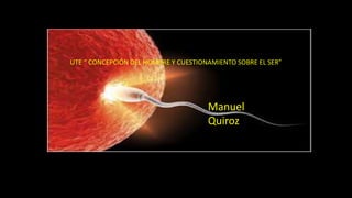 UTE “ CONCEPCIÓN DEL HOMBRE Y CUESTIONAMIENTO SOBRE EL SER”
Manuel
Quiroz
 