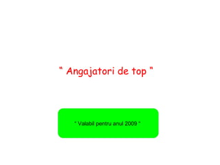“ Angajatori de top “
“ Valabil pentru anul 2009 “
 