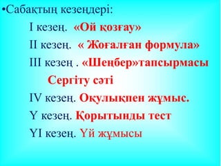 •Сабақтың кезеңдері:
I кезең. «Ой қозғау»
II кезең. « Жоғалған формула»
III кезең . «Шеңбер»тапсырмасы
Сергіту сәті
IV кезең. Оқулықпен жұмыс.
Ү кезең. Қорытынды тест
ҮІ кезең. Үй жұмысы
 