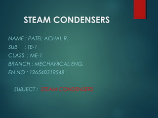 STEAM CONDENSERS
NAME : PATEL ACHAL R.
SUB : TE-1
CLASS : ME-1
BRANCH : MECHANICAL ENG.
EN NO : 126540319548
SUBJECT : STEAM CONDENSERS
 