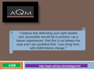 “I believe that defending your right reliable
and accessible should be in practice I as a
lawyer experienced that this is not always the
case and I am confident that I can bring here.
with AQM Advice change "
http://aqm-advies.nl/ontslagrecht/AQM
 