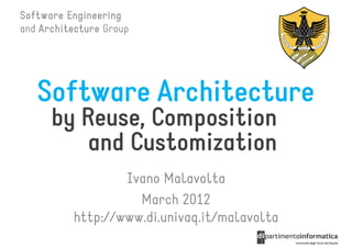 Software Engineering
and Architecture Group




   Software Architecture
      by Reuse, Composition
          and Customization
                  Ivano Malavolta
                    March 2012
          http://www.di.univaq.it/malavolta
 
