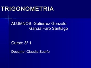 TRIGONOMETRIA

  ALUMNOS: Gutierrez Gonzalo
        García Faro Santiago


  Curso: 3º 1

  Docente: Claudia Scarfo
 