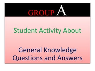 GROUP A
Student Activity About
General Knowledge
Questions and Answers
 
