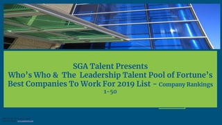 SGA Talent Presents
Who’s Who & The Leadership Talent Pool of Fortune’s
Best Companies To Work For 2019 List - Company Rankings
1-50
COPYRIGHT: SGA Talent – April -
2019 SGA Talent - www.sgatalent.com
 