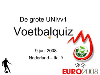 De grote UNIvv1 Voetbalquiz 9 juni 2008 Nederland – Italië 