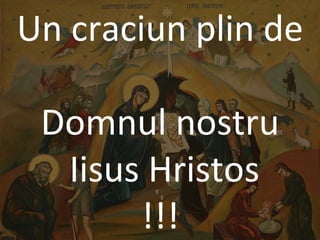 Un craciun plin de Domnul nostru Iisus Hristos !!!