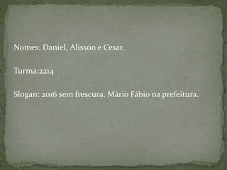 Nomes: Daniel, Alisson e Cesar.
Turma:2214
Slogan: 2016 sem frescura, Mário Fábio na prefeitura.
 