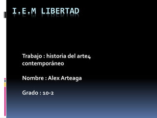 I.E.M LIBERTAD
Trabajo : historia del arte4
contemporáneo
Nombre : Alex Arteaga
Grado : 10-2
 