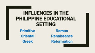 INFLUENCES IN THE
PHILIPPINE EDUCATIONAL
SETTING
Primitive
Oriental
Greek
Roman
Renaissance
Reformation
 