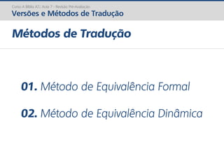 01. Método de Equivalência Formal
02. Método de Equivalência Dinâmica
Métodos de Tradução
Curso A Bíblia A.T.: Aula 7 - Revisão Pré-Avaliação
Versões e Métodos de Tradução
 