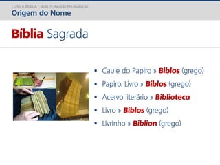  Caule do Papiro » Biblos (grego)
 Papiro, Livro » Biblos (grego)
 Acervo literário » Biblioteca
 Livro » Biblos (grego)
 Livrinho » Biblion (grego)
Bíblia Sagrada
Curso A Bíblia A.T.: Aula 7 - Revisão Pré-Avaliação
Origem do Nome
 