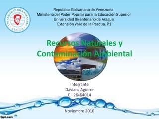 Integrante
Daviana Aguirre
C.I 26464014
Noviembre 2016
Recursos Naturales y
Contaminación Ambiental
 
