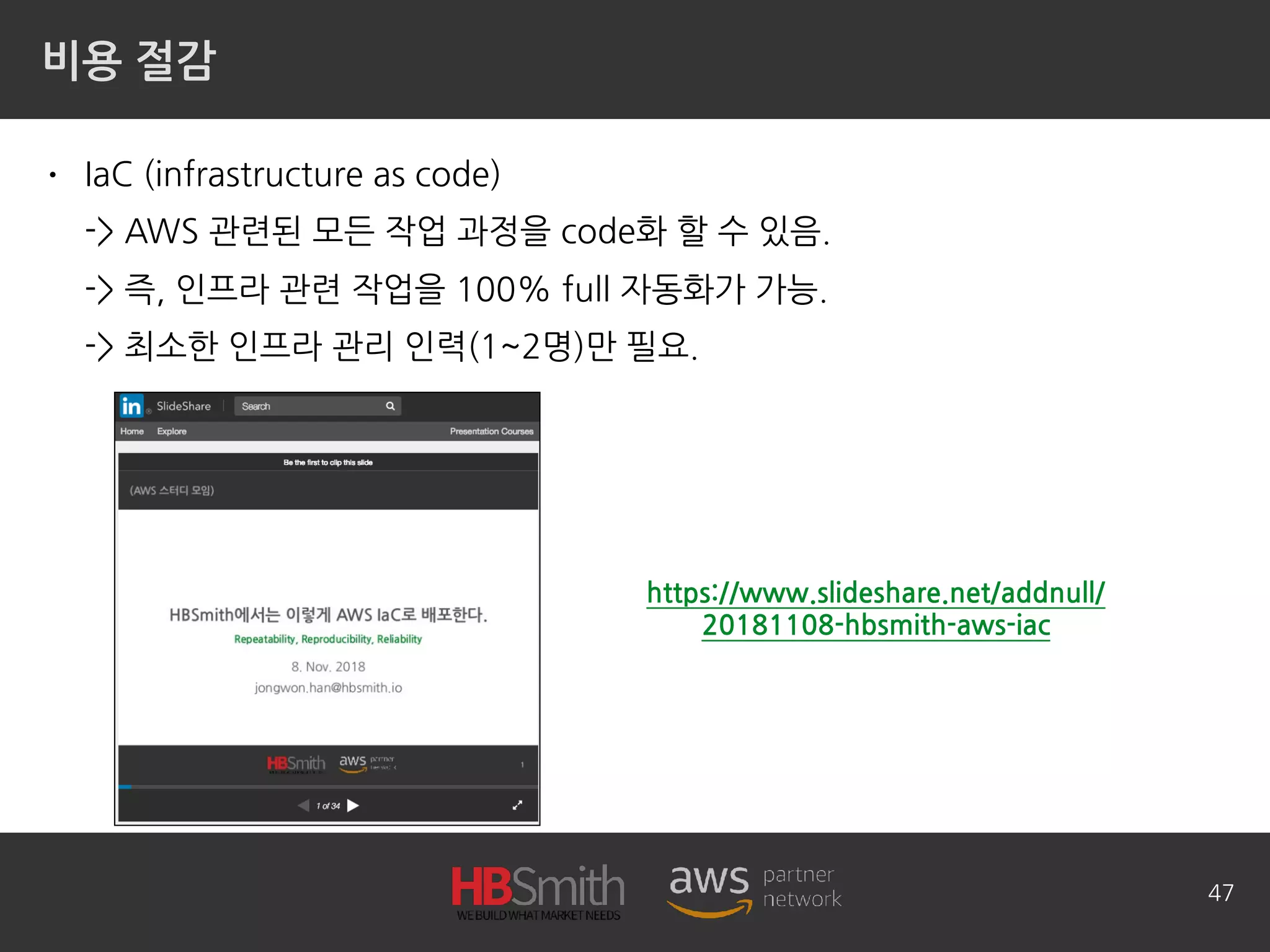 비용 절감
• IaC (infrastructure as code) 
-> AWS 관련된 모든 작업 과정을 code화 할 수 있음. 
-> 즉, 인프라 관련 작업을 100% full 자동화가 가능. 
-> 최소한 인프라 관리 인력(1~2명)만 필요.
47
https://www.slideshare.net/addnull/
20181108-hbsmith-aws-iac
 