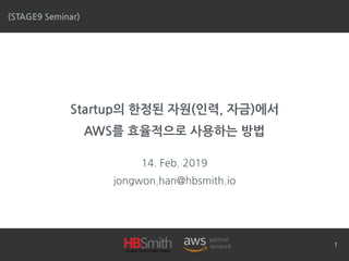 Startup의 한정된 자원(인력, 자금)에서 
AWS를 효율적으로 사용하는 방법
14. Feb. 2019
jongwon.han@hbsmith.io
(STAGE9 Seminar)
1
 
