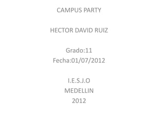 CAMPUS PARTY

HECTOR DAVID RUIZ

    Grado:11
Fecha:01/07/2012

     I.E.S.J.O
    MEDELLIN
       2012
 