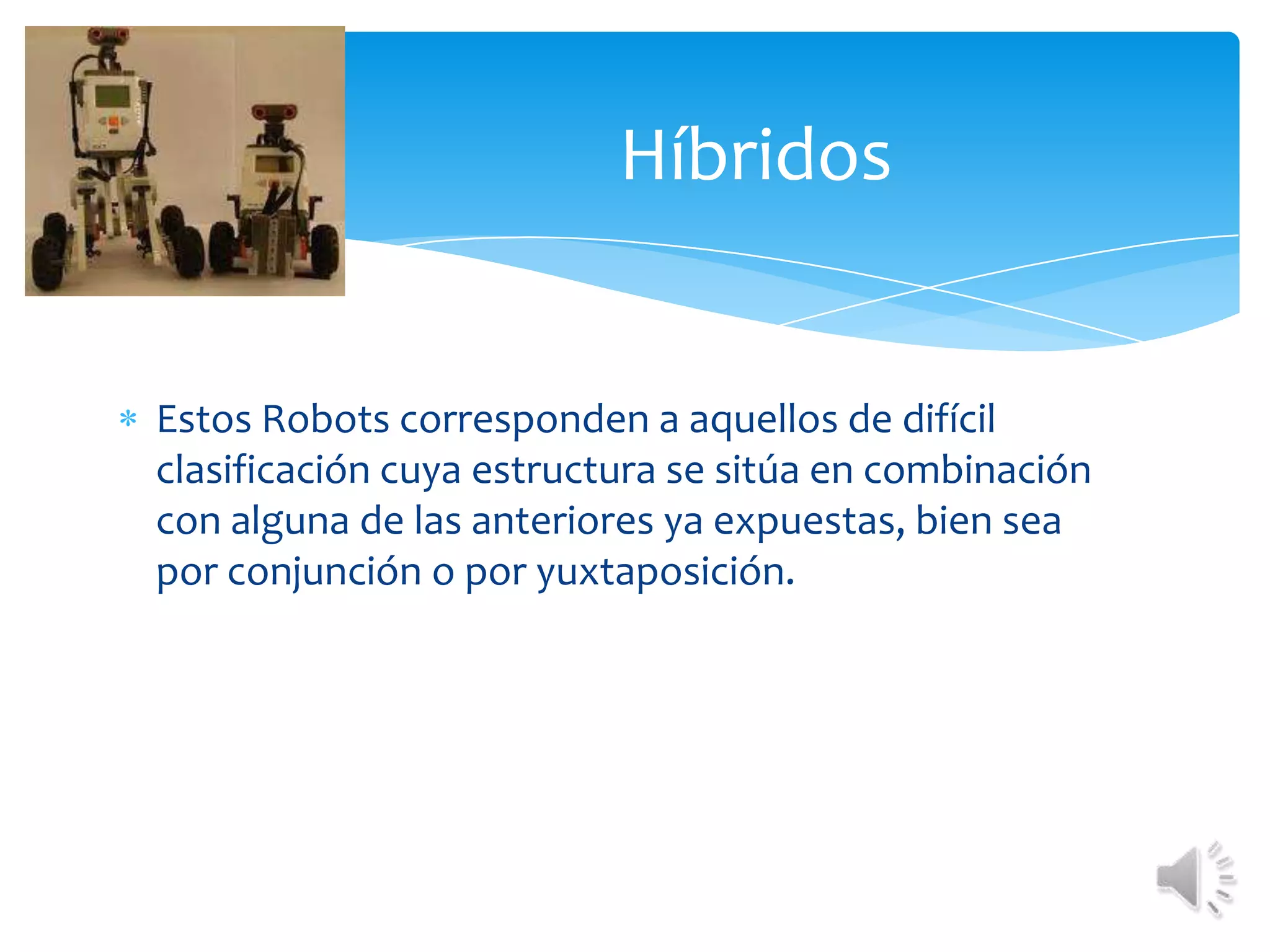 Híbridos Estos Robots corresponden a aquellos de difícil clasificación cuya estructura se sitúa en combinación con alguna de las anteriores ya expuestas, bien sea por conjunción o por yuxtaposición. 