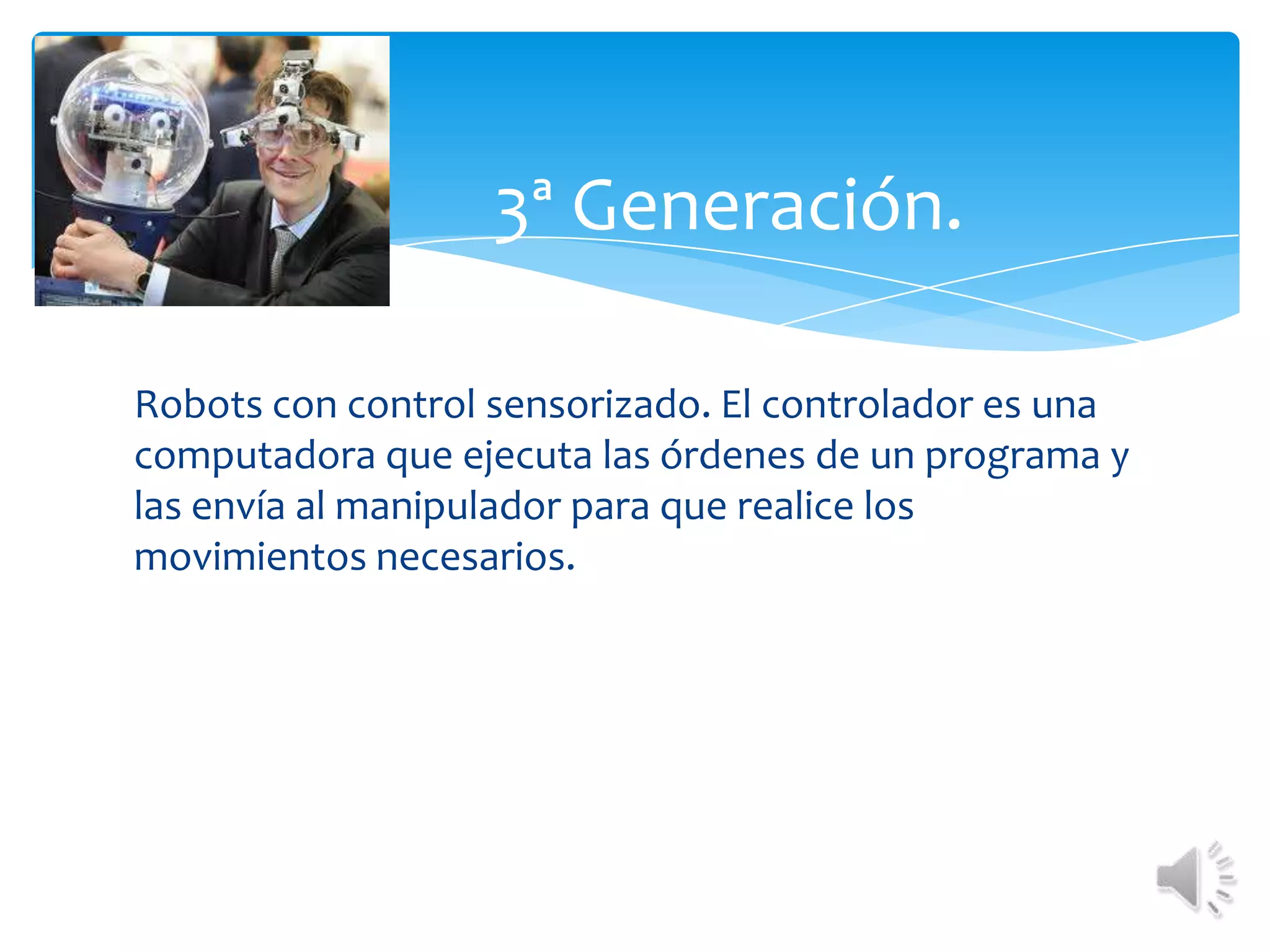 Robots con control sensorizado. El controlador es una computadora que ejecuta las órdenes de un programa y las envía al manipulador para que realice los movimientos necesarios.	3ª Generación. 